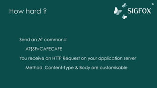 How hard ?
Send an AT command
AT$SF=CAFECAFE
You receive an HTTP Request on your application server
Method, Content-Type & Body are customisable
 