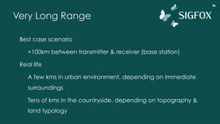 Very Long Range
Best case scenario
+100km between transmitter & receiver (base station)
Real life
A few kms in urban environment, depending on immediate
surroundings
Tens of kms in the countryside, depending on topography &
land typology
 