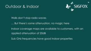 Outdoor & Indoor
Walls don’t stop radio waves
… But there’s some attenuation, no magic here
Indoor coverage maps are available to customers, with an
applied attenuation of 20dB
Sub GHz frequencies have good indoor properties
 