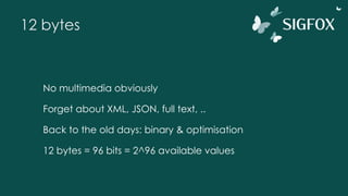 12 bytes
No multimedia obviously
Forget about XML, JSON, full text, ..
Back to the old days: binary & optimisation
12 bytes = 96 bits = 2^96 available values
 
