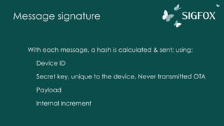 Message signature
With each message, a hash is calculated & sent; using:
Device ID
Secret key, unique to the device. Never transmitted OTA
Payload
Internal increment
 