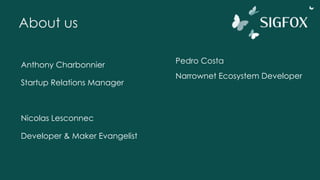 About us
Anthony Charbonnier
Startup Relations Manager
Nicolas Lesconnec
Developer & Maker Evangelist
Pedro Costa
Narrownet Ecosystem Developer
 