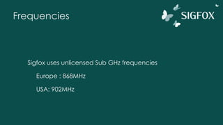 Frequencies
Sigfox uses unlicensed Sub GHz frequencies
Europe : 868MHz
USA: 902MHz
 