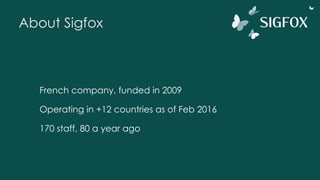About Sigfox
French company, funded in 2009
Operating in +12 countries as of Feb 2016
170 staff, 80 a year ago
 