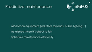 Predictive maintenance
Monitor an equipment (industrial, railroads, public lighting, ..)
Be alerted when it’s about to fail
Schedule maintenance efficiently
 