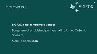Hardware
SIGFOX is not a hardware vendor
Ecosystem of established partners : Atim, Atmel, OnSemi,
SiLabs, TI, …
More to come soon
 
