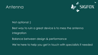 Antenna
Not optional :)
Best way to ruin a great device is to mess the antenna
integration
Balance between design & performance
We’re here to help you get in touch with specialists if needed
 