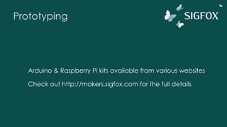 Prototyping
Arduino & Raspberry Pi kits available from various websites
Check out http://makers.sigfox.com for the full details
 