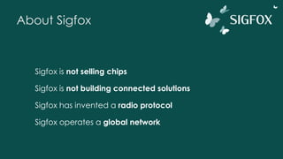 About Sigfox
Sigfox is not selling chips
Sigfox is not building connected solutions
Sigfox has invented a radio protocol
Sigfox operates a global network
 