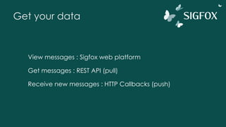 Get your data
View messages : Sigfox web platform
Get messages : REST API (pull)
Receive new messages : HTTP Callbacks (push)
 