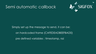 Semi automatic callback
Simply set up the message to send, it can be:
an hardcoded frame (CAFEDEADBEEFBAD0)
pre defined variables : timestamp, rssi
 