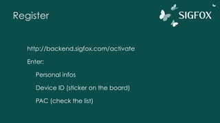 Register
http://backend.sigfox.com/activate
Enter:
Personal infos
Device ID (sticker on the board)
PAC (check the list)
 