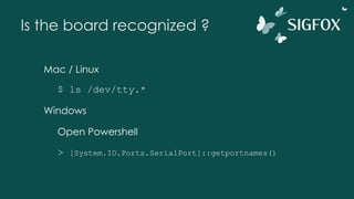 Is the board recognized ?
Mac / Linux
$ ls /dev/tty.*
Windows
Open Powershell
> [System.IO.Ports.SerialPort]::getportnames()
 