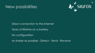 New possibilities
Direct connection to the Internet
Years of lifetime on a battery
No configuration
As simple as possible : Detect - Send - Receive
 