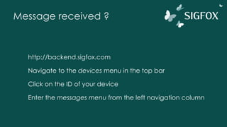 Message received ?
http://backend.sigfox.com
Navigate to the devices menu in the top bar
Click on the ID of your device
Enter the messages menu from the left navigation column
 
