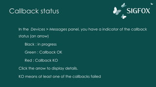 Callback status
In the Devices > Messages panel, you have a indicator of the callback
status (an arrow)
Black : in progress
Green : Callback OK
Red : Callback KO
Click the arrow to display details.
KO means at least one of the callbacks failed
 
