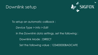 Downlink setup
To setup an automatic callback :
Device Type > Info > Edit
In the Downlink data settings, set the following :
Downlink Mode : DIRECT
Set the following value : 123400000BADCAFE
 