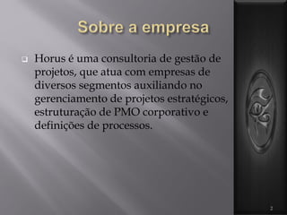 Horus é uma consultoria de gestão de
projetos, que atua com empresas de
diversos segmentos auxiliando no
gerenciamento de projetos estratégicos,
estruturação de PMO corporativo e
definições de processos.
2
 