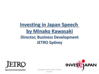 Investing in Japan Speech
by Minako Kawasaki
Director, Business Development
JETRO Sydney
Copyright (C) 2016 JETRO. All rights
reserved.
 