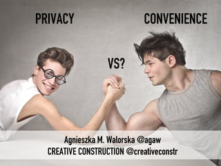Agnieszka M. Walorska @agaw
CREATIVE CONSTRUCTION @creativeconstr
PRIVACY
VS?
CONVENIENCE
 