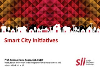 Smart	
  City	
  Ini,a,ves	
  	
  	
  	
  
	
  
	
  	
  
Prof.	
  Suhono	
  Harso	
  Supangkat,	
  CGEIT	
  
Ins$tute	
  for	
  Innova$on	
  and	
  Entrepreneurship	
  Development	
  	
  ITB	
  
suhono@lpik.itb.ac.id	
  
 