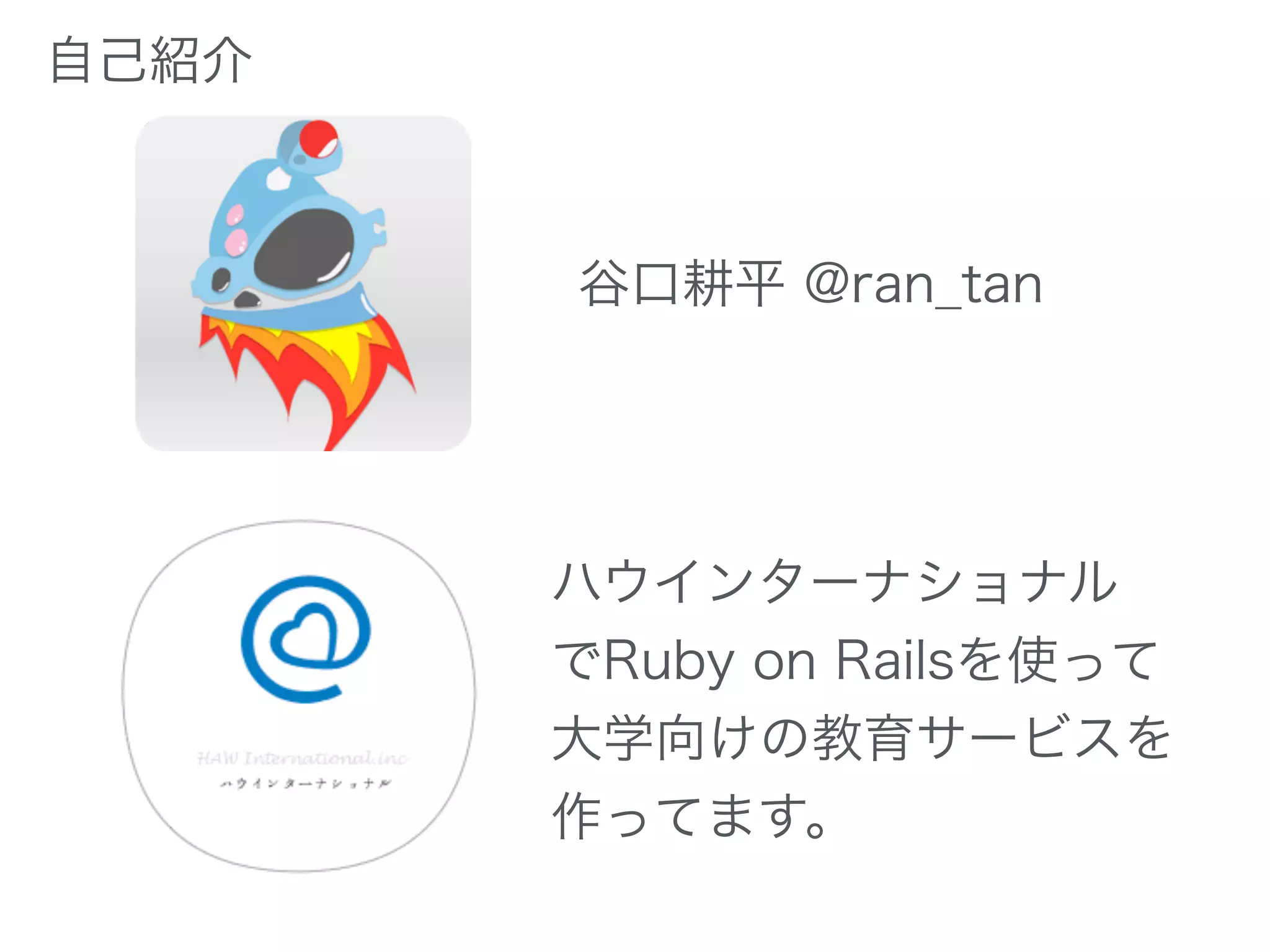 谷口耕平 @ran_tan
ハウインターナショナル
でRuby on Railsを使って
大学向けの教育サービスを
作ってます。
自己紹介
 
