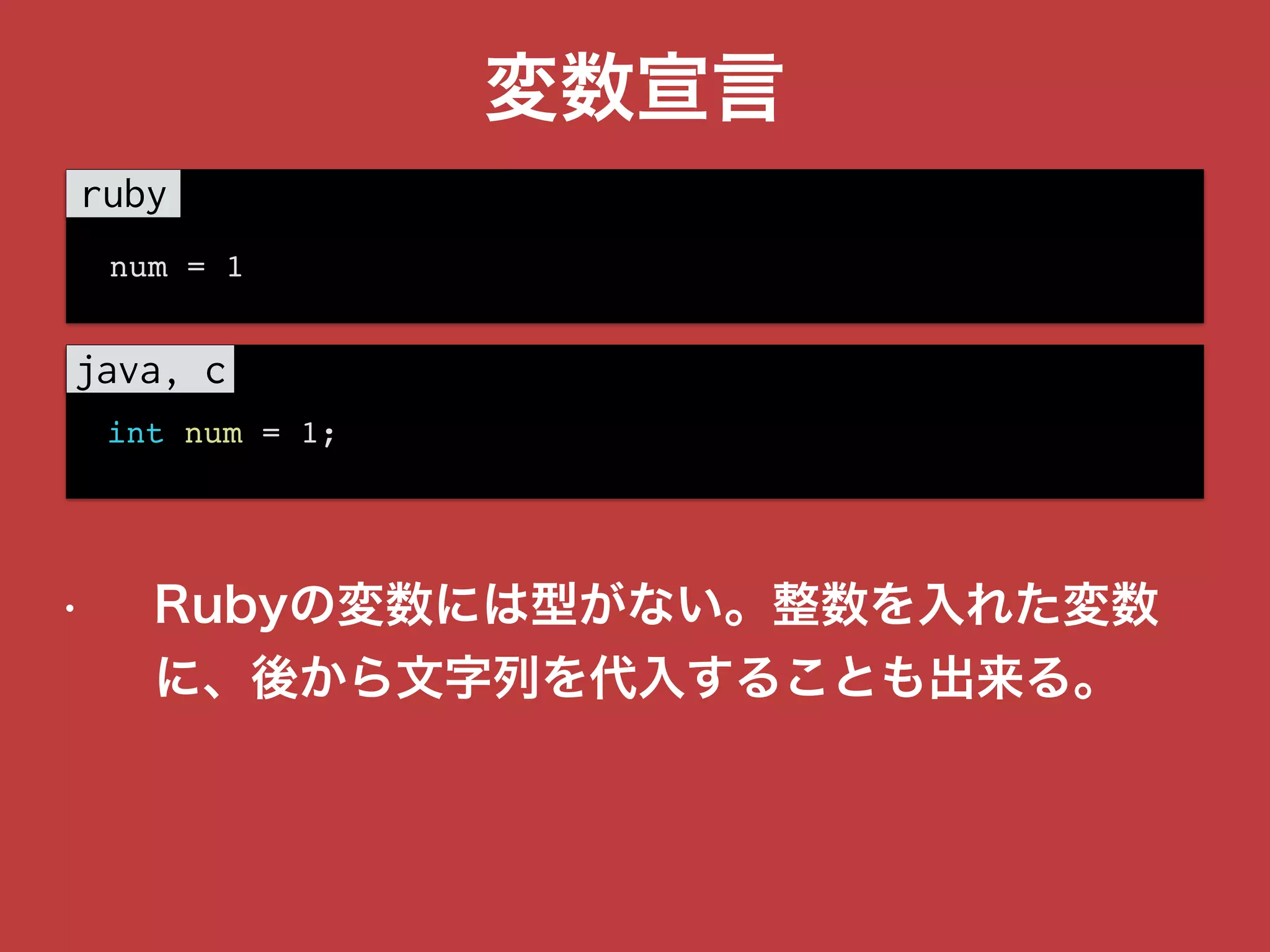 変数宣言
int num = 1;
num = 1
• Rubyの変数には型がない。整数を入れた変数
に、後から文字列を代入することも出来る。
 