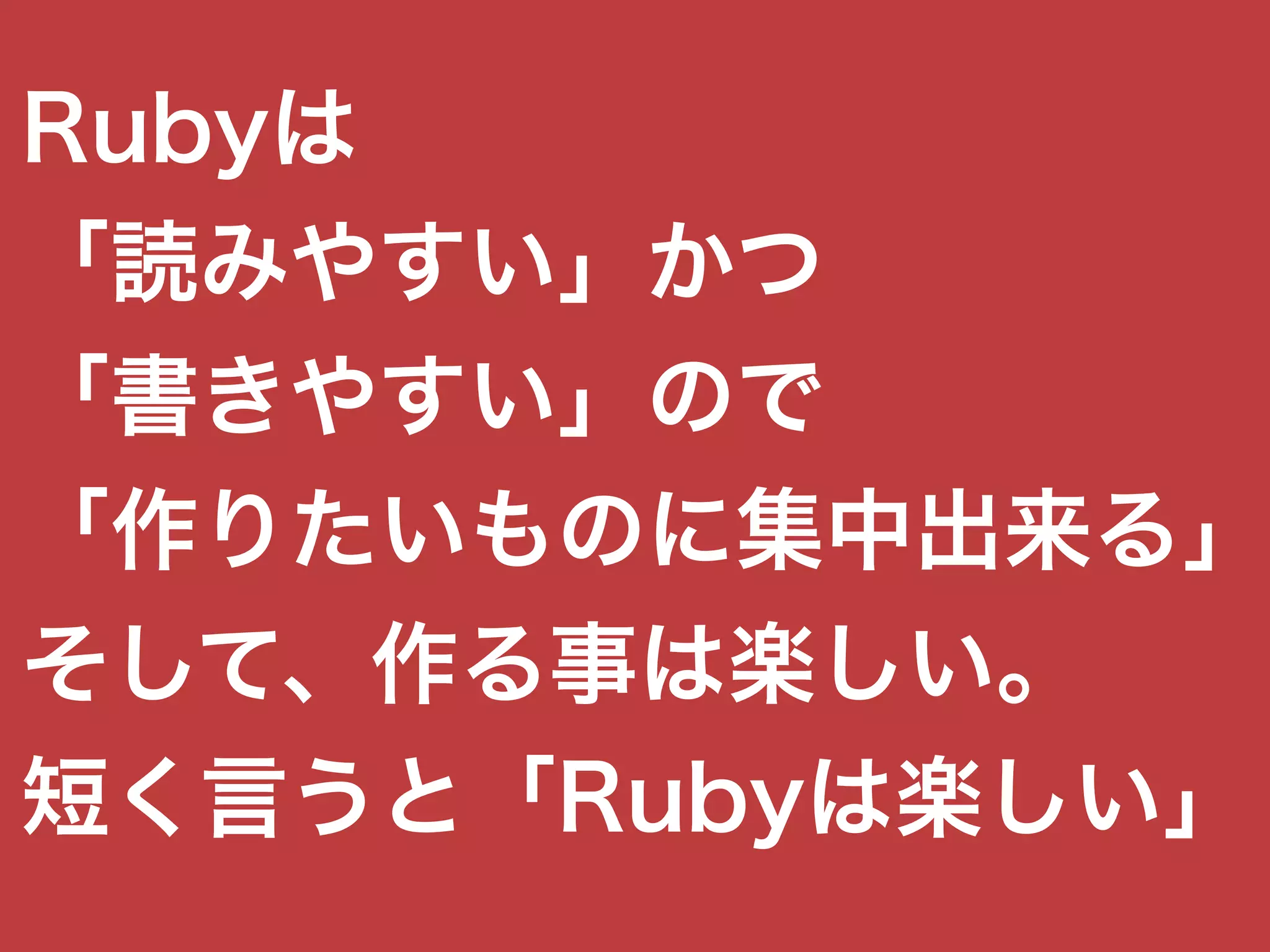 Rubyは
「読みやすい」かつ
「書きやすい」ので
「作りたいものに集中出来る」
そして、作る事は楽しい。
短く言うと「Rubyは楽しい」
 