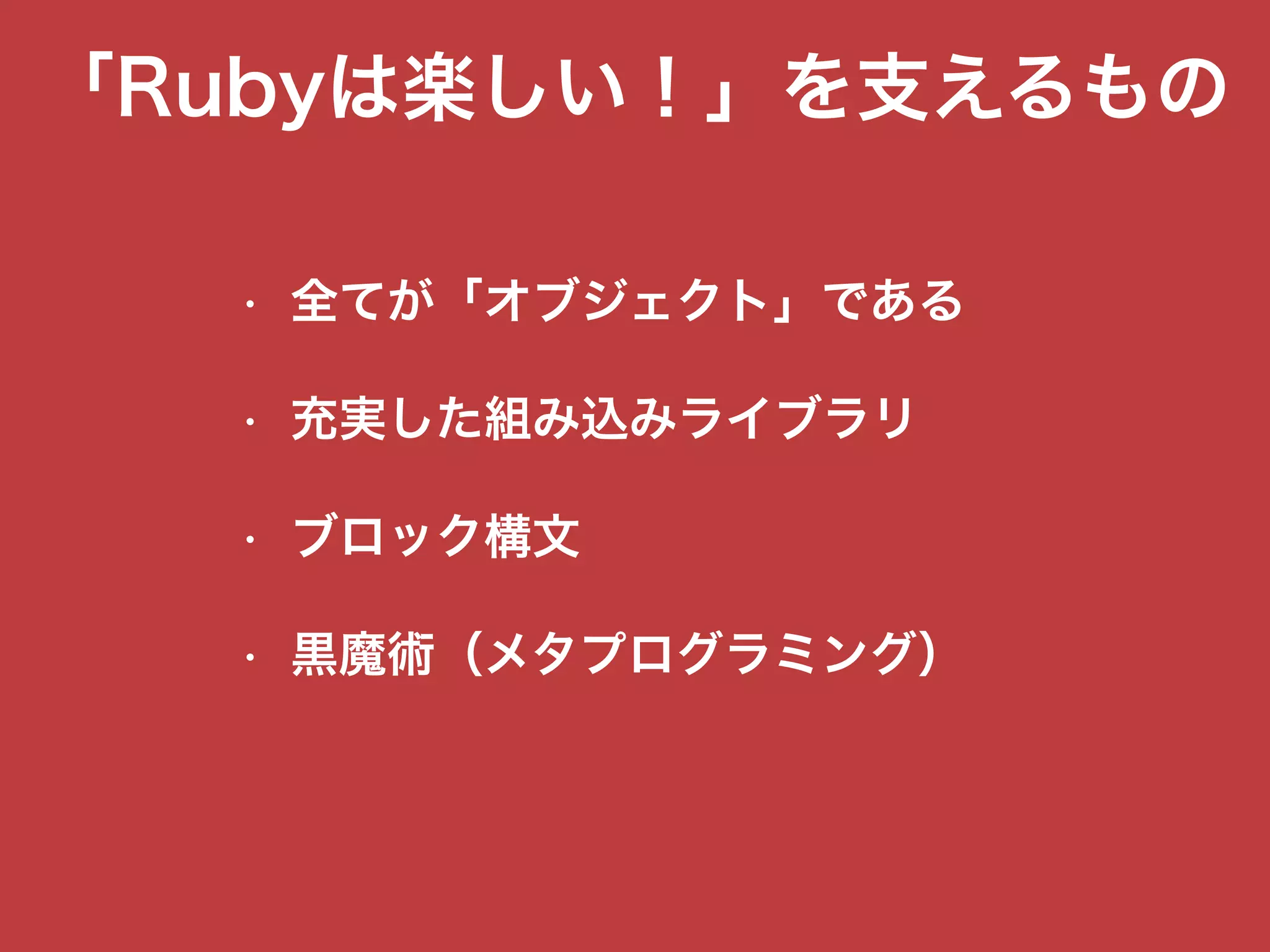 「Rubyは楽しい！」を支えるもの
• 全てが「オブジェクト」である
• 充実した組み込みライブラリ
• ブロック構文
• 黒魔術（メタプログラミング）
 