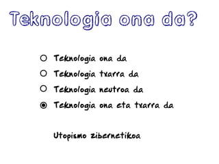Teknologia ona da?
Teknologia ona da
Teknologia neutroa da
Teknologia txarra da
Teknologia ona eta txarra da
Utopismo zibernetikoa
 