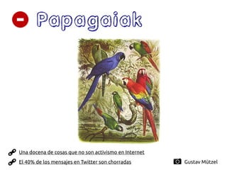 Papagaiak
Una docena de cosas que no son activismo en Internet
Gustav Mützel
El 40% de los mensajes en Twitter son chorradas
 