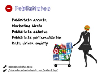 Publizitatea
Publizitate arrunta
Marketing birala
Publizitate ezkutua
Publizitate pertsonalizatua
Data driven society
Facebookek behar zaitu!
¿Cuántas horas has trabajado para Facebook hoy?
 