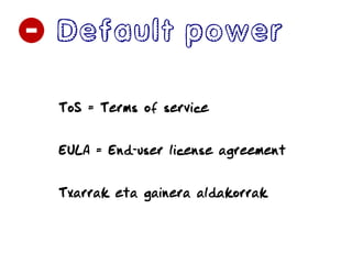 Default power
ToS = Terms of service
EULA = End-user license agreement
Txarrak eta gainera aldakorrak
 