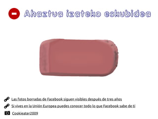 Ahaztua izateko eskubidea
Cookieater2009
Las fotos borradas de Facebook siguen visibles después de tres años
Si vives en la Unión Europea puedes conocer todo lo que Facebook sabe de tí
 