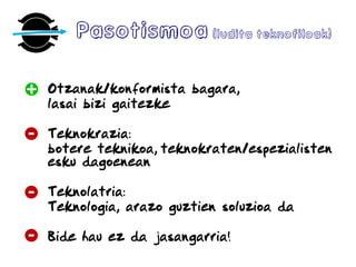 Pasotismoa(ludita teknofiloak)
Otzanak/konformista bagara,
lasai bizi gaitezke
Teknokrazia:
botere teknikoa, teknokraten/espezialisten
esku dagoenean
Teknolatria:
Teknologia, arazo guztien soluzioa da
Bide hau ez da jasangarria!
 