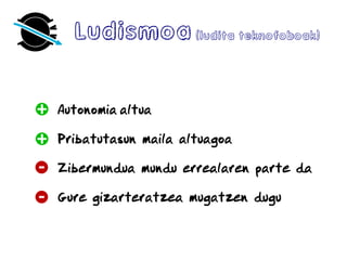 Autonomia altua
Pribatutasun maila altuagoa
Zibermundua mundu errealaren parte da
Gure gizarteratzea mugatzen dugu
Ludismoa(ludita teknofoboak)
 