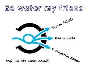 Be water my friend
Argi ibili eta burua erabili!
Txarra
hobetu
Kaltegarria
kendu
Ona indartu
 