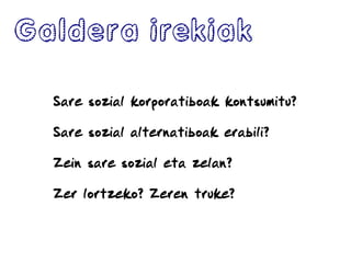Galdera irekiak
Sare sozial korporatiboak kontsumitu?
Sare sozial alternatiboak erabili?
Zein sare sozial eta zelan?
Zer lortzeko? Zeren truke?
 