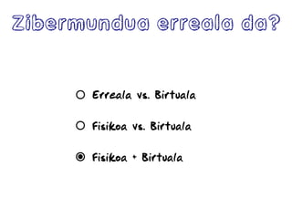 Zibermundua erreala da?
Erreala vs. Birtuala
Fisikoa vs. Birtuala
Fisikoa + Birtuala
 