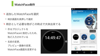 WatchFace制作
追加したWatchFaceを選択
時計画面を長押しで選択
時計として必要な物がこの時点で大体出来てる
作るプロジェクトを 
WatchFaceに指定したため、 
殆ど入力されている
名前の変更、 
プレビュー画像の変更、 
WatchFace画面を変更する
11
 