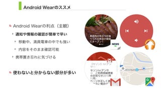 Android Wearのススメ
Android Wearの利点（主観）
通知や情報の確認が簡単で早い
移動中、満員電車の中でも強い
内容をそのまま確認可能
携帯置き忘れに気づける
使わないと分からない部分が多い
22
 