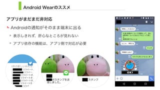 Android Wearのススメ
アプリがまだまだ非対応
Androidの通知がそのまま端末に出る
表示しきれず、肝心なところが見れない
アプリ依存の機能は、アプリ側で対応が必要
24
 