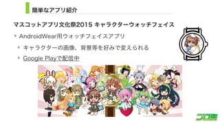 簡単なアプリ紹介
マスコットアプリ文化祭2015 キャラクターウォッチフェイス
AndroidWear用ウォッチフェイスアプリ
キャラクターの画像、背景等を好みで変えられる
Google Playで配信中
3
 
