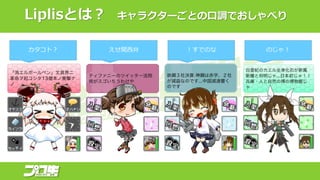 Liplisとは？ キャラクターごとの口調でおしゃべり
カタコト？ えせ関西弁 ！すでのな のじゃ！
 