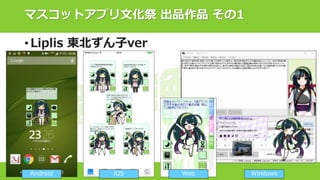 マスコットアプリ文化祭 出品作品 その1
• Liplis 東北ずん子ver
Android iOS Web Windows
 