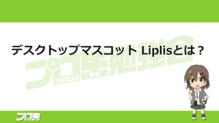 デスクトップマスコット Liplisとは？
 