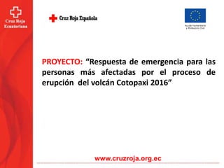www.cruzroja.org.ec
PROYECTO: “Respuesta de emergencia para las
personas más afectadas por el proceso de
erupción del volcán Cotopaxi 2016”
 