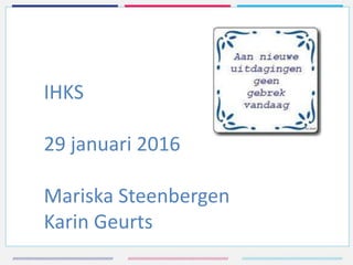 IHKS
29 januari 2016
Mariska Steenbergen
Karin Geurts
 