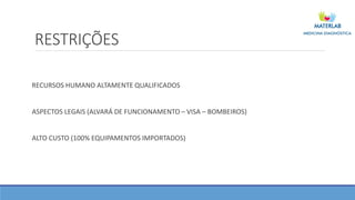 RESTRIÇÕES
RECURSOS HUMANO ALTAMENTE QUALIFICADOS
ASPECTOS LEGAIS (ALVARÁ DE FUNCIONAMENTO – VISA – BOMBEIROS)
ALTO CUSTO (100% EQUIPAMENTOS IMPORTADOS)
 