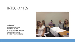 INTEGRANTES
DIRETORIA
ANA CAROLINA VIEIRA
AMILTON MOURO
FERNANDA FRANKI MOREIRA
MARCELA CASSIOLATO
THIAGO NASCIMENTO LEAL
 